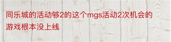 同乐城的活动够2的这个mgs活动2次机会的游戏根本没上线