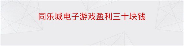 同乐城电子游戏盈利三十块钱