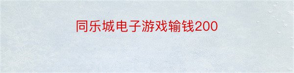 同乐城电子游戏输钱200