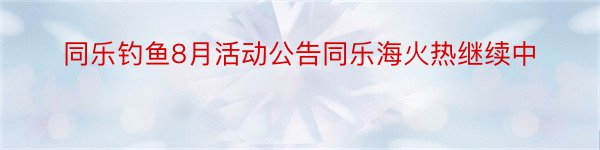 同乐钓鱼8月活动公告同乐海火热继续中